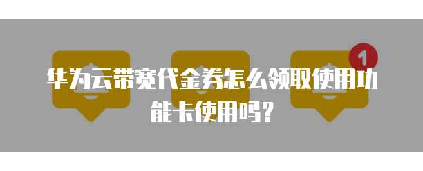 华为云带宽代金券怎么领取使用功能卡使用吗？