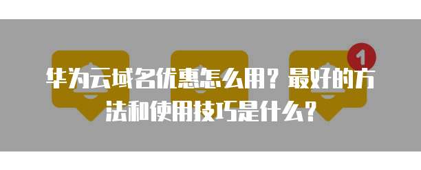 华为云域名优惠怎么用?最好的方法和使用技巧是什么?