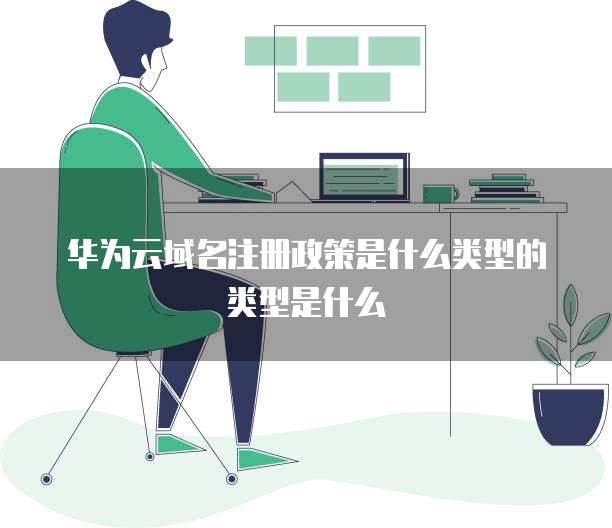 华为云域名注册政策是什么类型的类型是什么