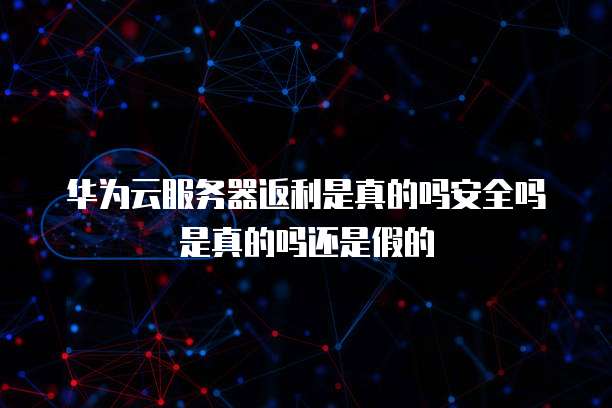 华为云服务器返利是真的吗安全吗是真的吗还是假的