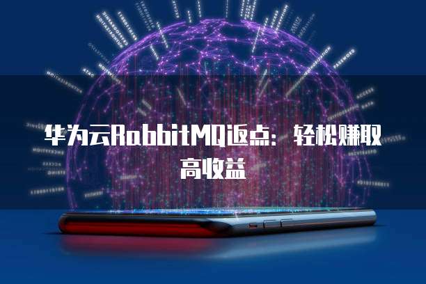 华为云RabbitMQ返点:轻松赚取高收益