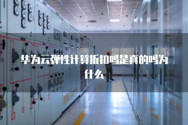 华为云弹性计算折扣吗是真的吗为什么