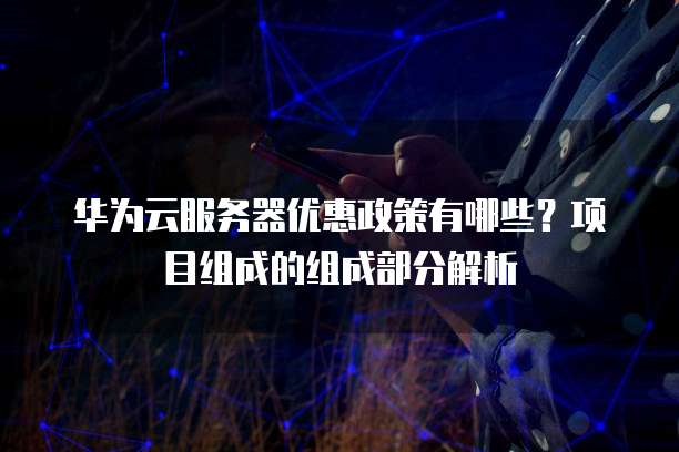 华为云服务器优惠政策有哪些?项目组成的组成部分解析