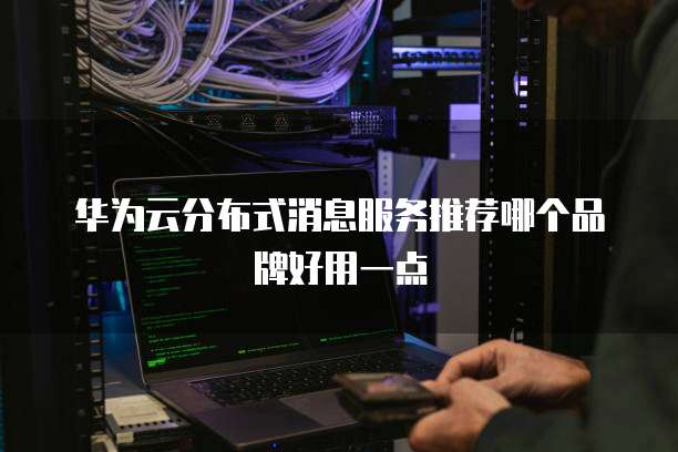 华为云分布式消息服务推荐哪个品牌好用一点