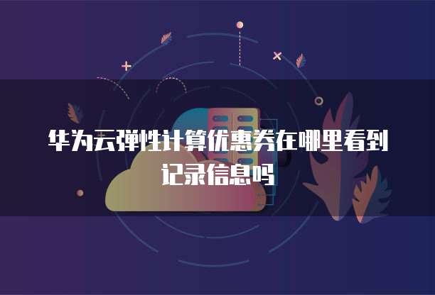 华为云弹性计算优惠券在哪里看到记录信息吗
