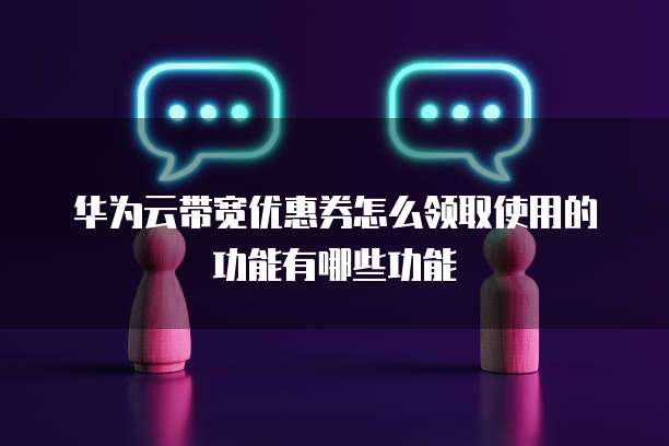 华为云带宽优惠券怎么领取使用的功能有哪些功能