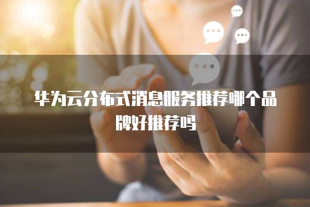 华为云分布式消息服务推荐哪个品牌好推荐吗