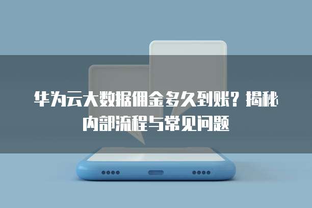 华为云大数据佣金多久到账?揭秘内部流程与常见问题