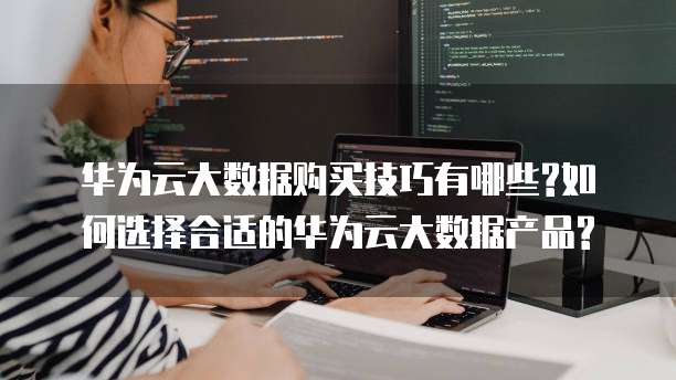 华为云大数据购买技巧有哪些?如何选择合适的华为云大数据产品?