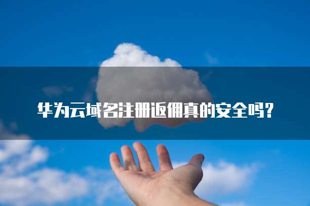 华为云域名注册返佣真的安全吗?