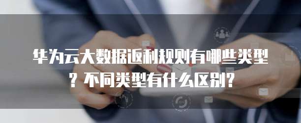 华为云大数据返利规则有哪些类型?不同类型有什么区别?