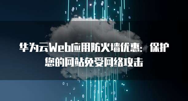 华为云Web应用防火墙优惠:保护您的网站免受网络攻击