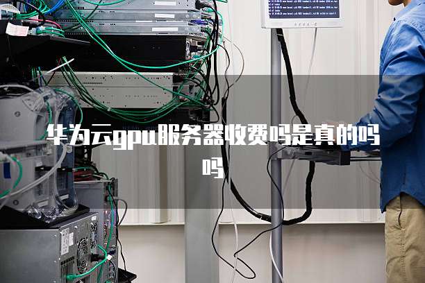 华为云gpu服务器收费吗是真的吗吗