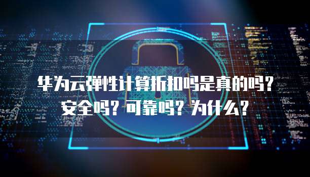 华为云弹性计算折扣吗是真的吗?安全吗?可靠吗?为什么?