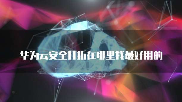 华为云安全打折在哪里找最好用的