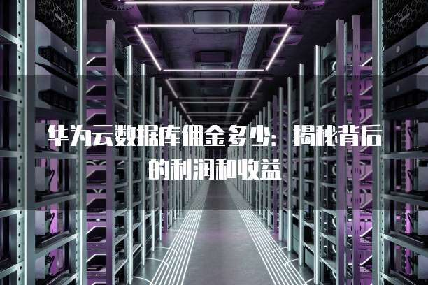 华为云数据库佣金多少：揭秘背后的利润和收益