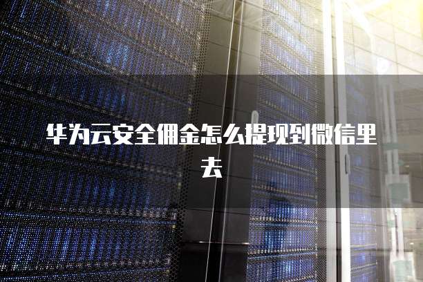 华为云安全佣金怎么提现到微信里去