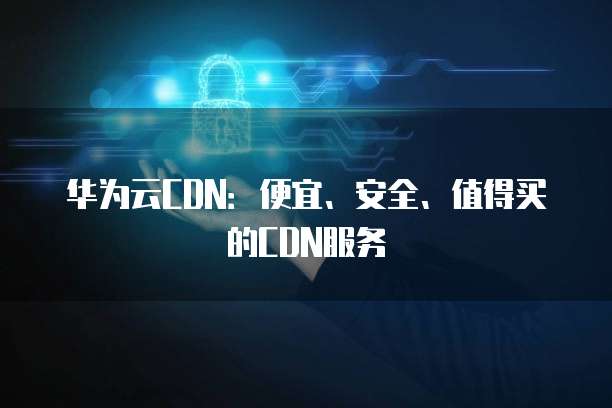 华为云CDN：便宜、安全、值得买的CDN服务