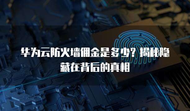 华为云防火墙佣金是多少？揭秘隐藏在背后的真相