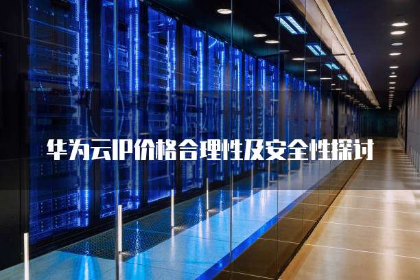 华为云IP价格合理性及安全性探讨