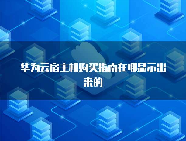 华为云宿主机购买指南在哪显示出来的
