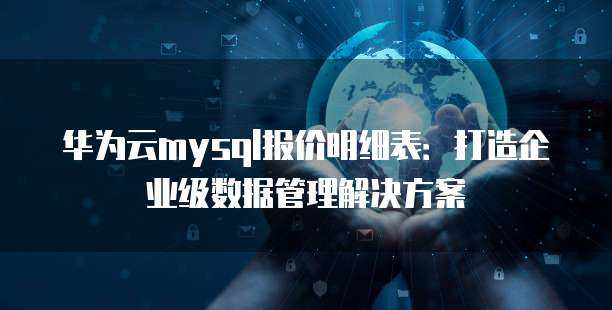 华为云mysql报价明细表:打造企业级数据管理解决方案