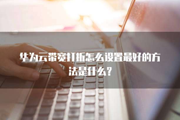 华为云带宽打折怎么设置最好的方法是什么?