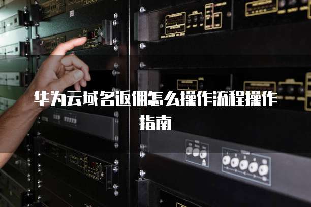 华为云域名返佣怎么操作流程操作指南