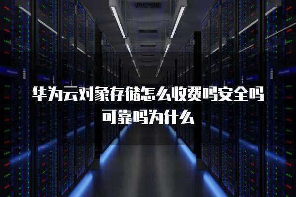 华为云对象存储怎么收费吗安全吗可靠吗为什么