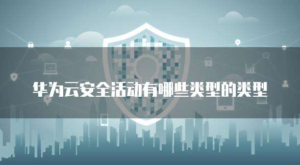 华为云安全活动有哪些类型的类型