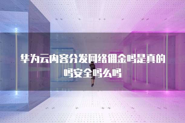 华为云内容分发网络佣金吗是真的吗安全吗么吗