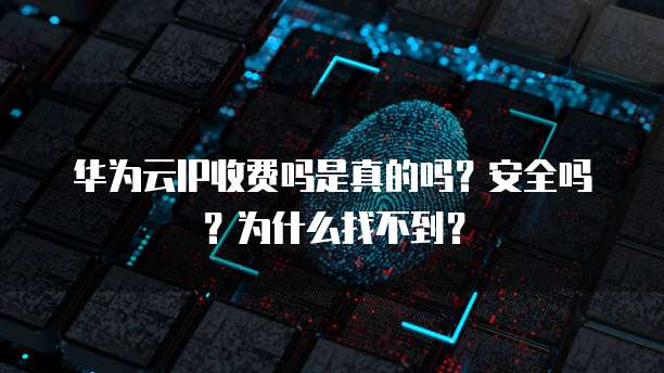 华为云IP收费吗是真的吗?安全吗?为什么找不到?