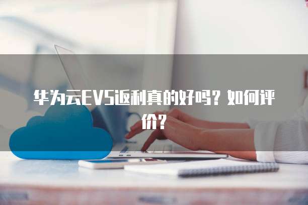 华为云EVS返利真的好吗?如何评价?