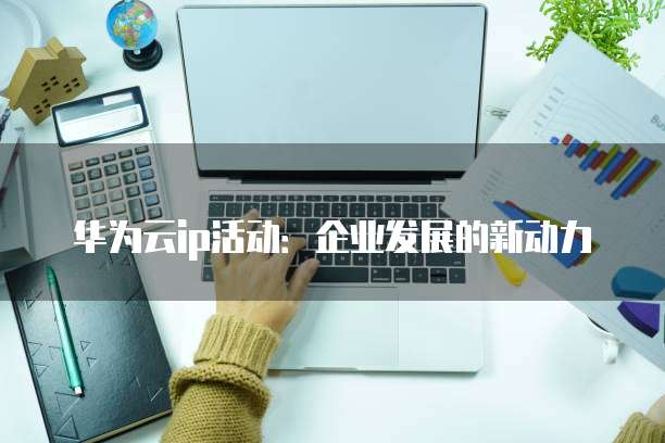 华为云ip活动:企业发展的新动力