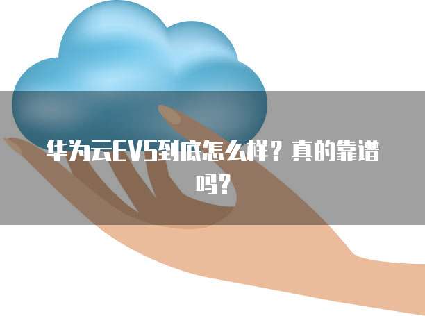华为云EVS到底怎么样?真的靠谱吗?