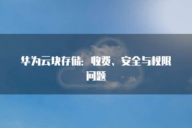 华为云块存储：收费、安全与权限问题