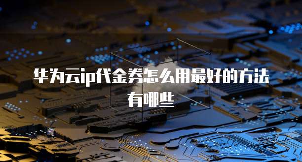华为云ip代金券怎么用最好的方法有哪些