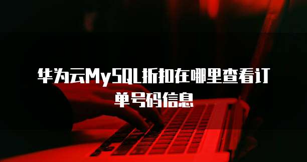 华为云MySQL折扣在哪里查看订单号码信息