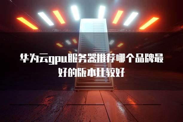 华为云gpu服务器推荐哪个品牌最好的版本比较好