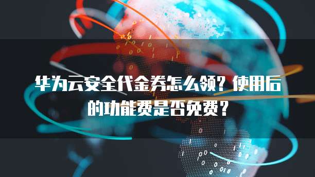华为云安全代金券怎么领?使用后的功能费是否免费?