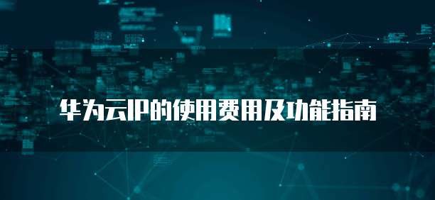 华为云IP的使用费用及功能指南