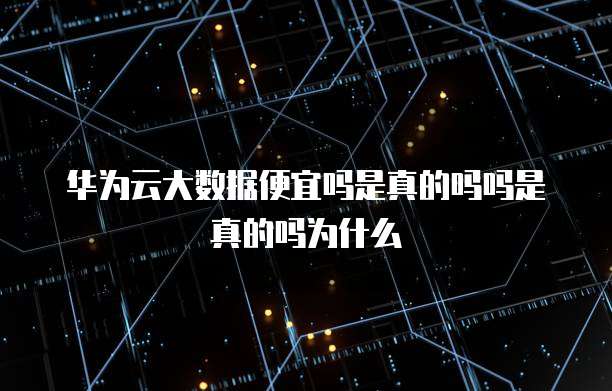 华为云大数据便宜吗是真的吗吗是真的吗为什么