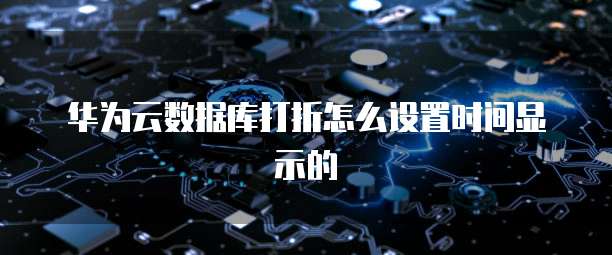 华为云数据库打折怎么设置时间显示的