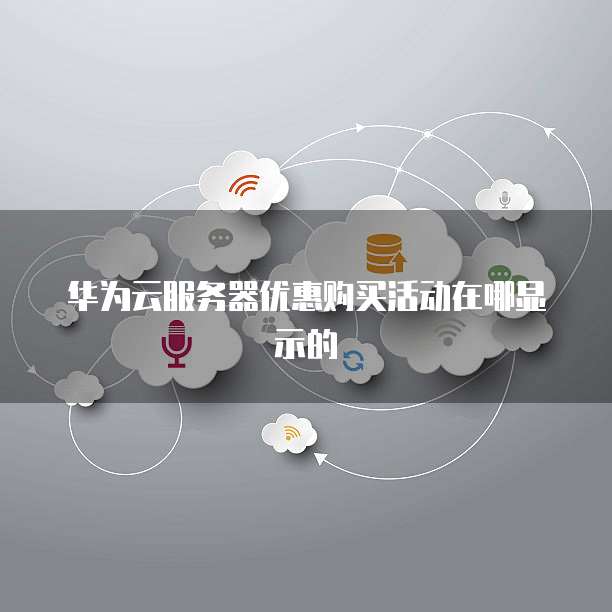 华为云服务器优惠购买活动在哪显示的