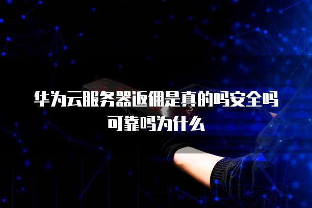 华为云服务器返佣是真的吗安全吗可靠吗为什么