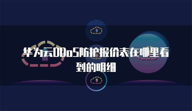 华为云DDoS防护报价表在哪里看到的明细