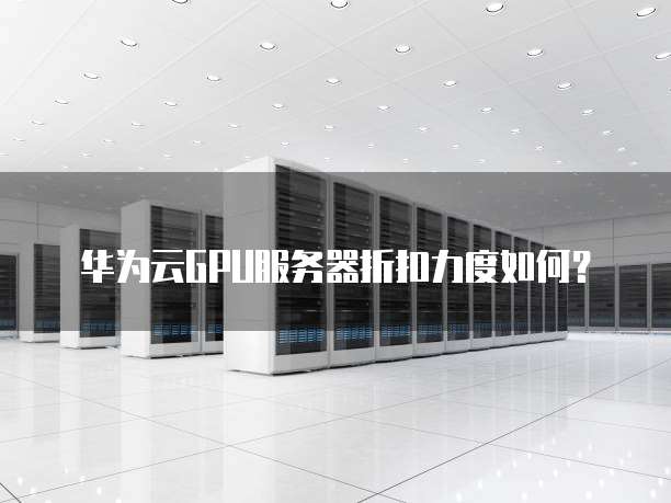 华为云GPU服务器折扣力度如何？