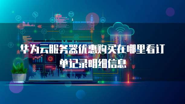 华为云服务器优惠购买在哪里看订单记录明细信息