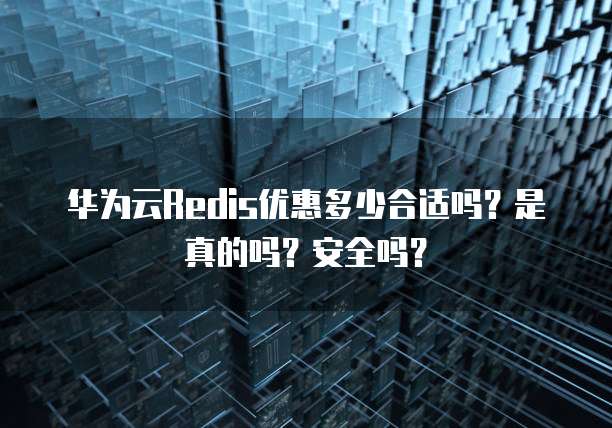 华为云Redis优惠多少合适吗?是真的吗?安全吗?