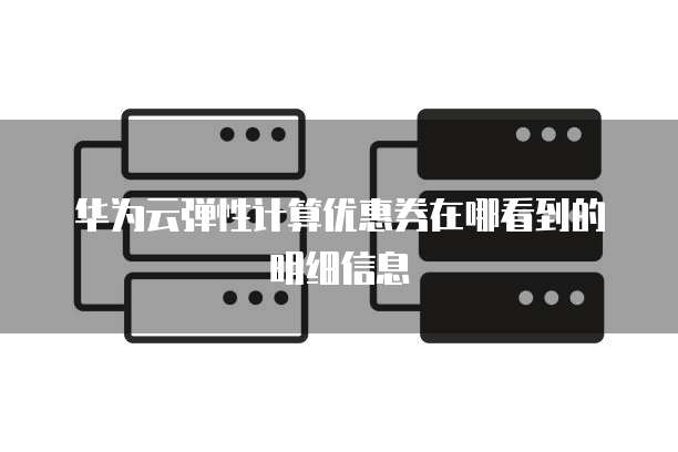 华为云弹性计算优惠券在哪看到的明细信息